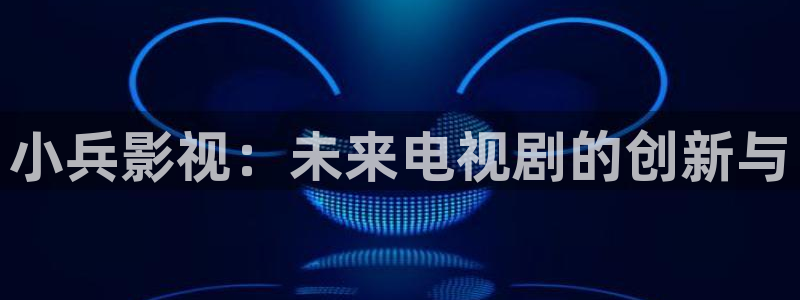 4410高清影院新视觉影院首播影院：小兵影视：未来电视剧的创新与