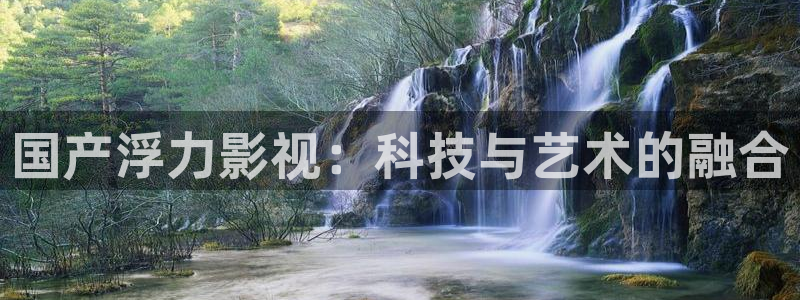 a4yycom首播影院：国产浮力影视：科技与艺术的融合